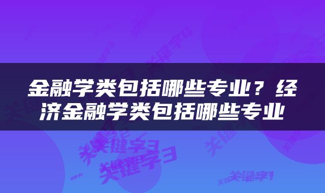 金融学类包括哪些专业？经济金融学类包括哪些专业