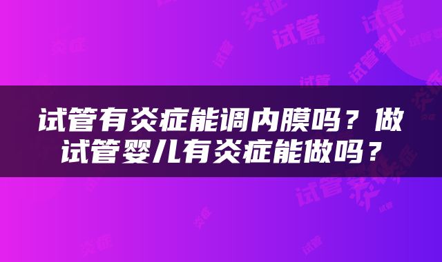 试管有炎症能调内膜吗？做试管婴儿有炎症能做吗？