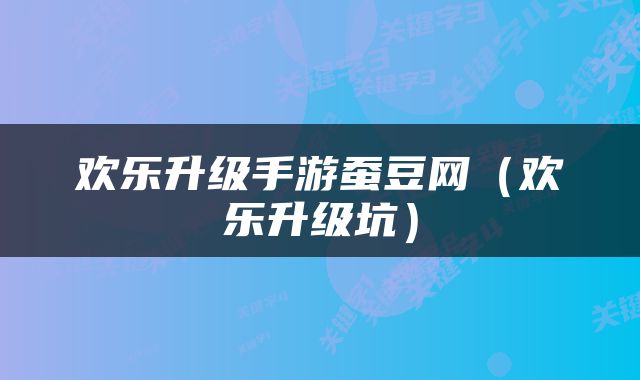 欢乐升级手游蚕豆网（欢乐升级坑）