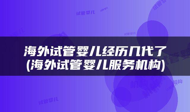 海外试管婴儿经历几代了(海外试管婴儿服务机构)