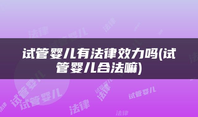试管婴儿有法律效力吗(试管婴儿合法嘛)