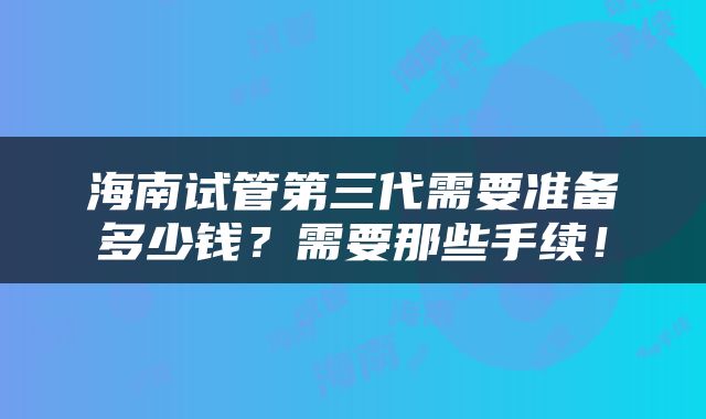 海南试管第三代需要准备多少钱？需要那些手续！