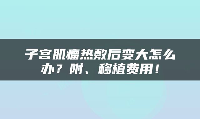子宫肌瘤热敷后变大怎么办?附、移植费用!