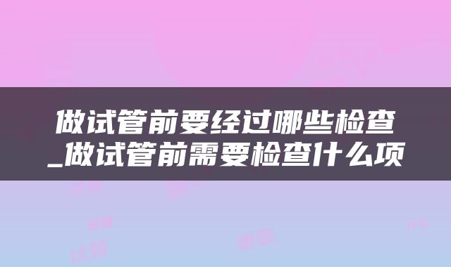 做试管前要经过哪些检查_做试管前需要检查什么项