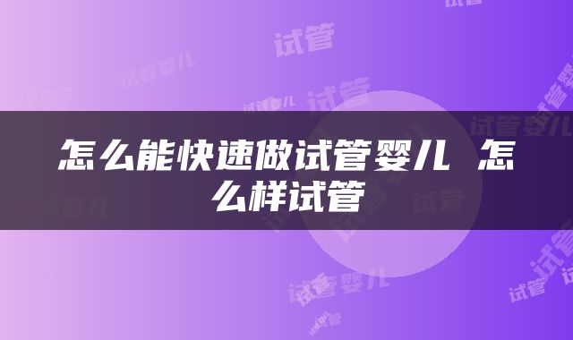 怎么能快速做试管婴儿 怎么样试管