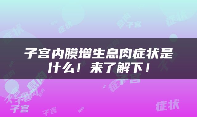 子宫内膜增生息肉症状是什么！来了解下！