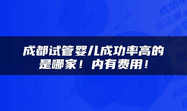 成都试管婴儿成功率高的是哪家！内有费用！