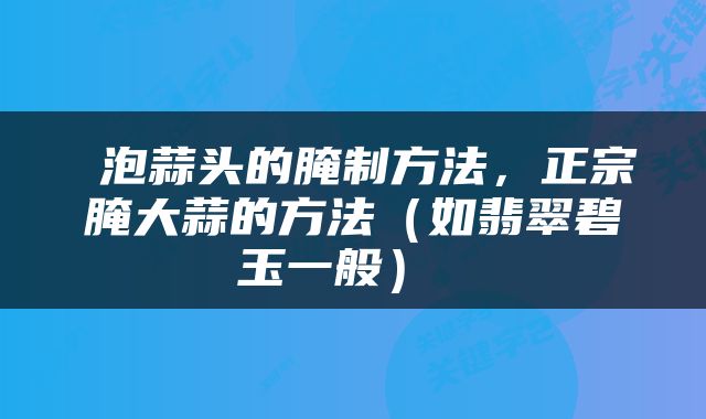  泡蒜头的腌制方法，正宗腌大蒜的方法（如翡翠碧玉一般） 
