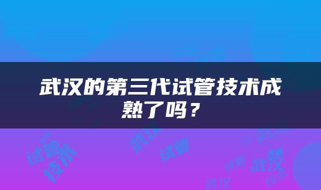武汉的第三代试管技术成熟了吗？