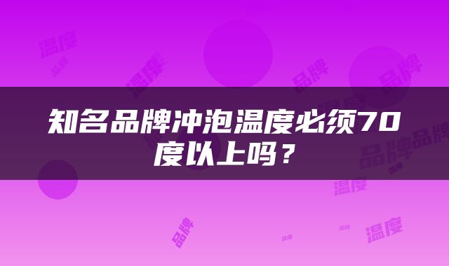 知名品牌冲泡温度必须70度以上吗？