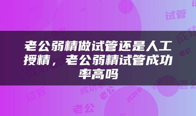 老公弱精做试管还是人工授精，老公弱精试管成功率高吗