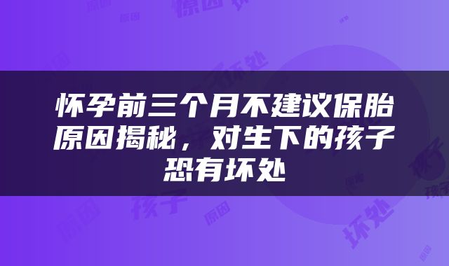 怀孕前三个月不建议保胎原因揭秘，对生下的孩子恐有坏处
