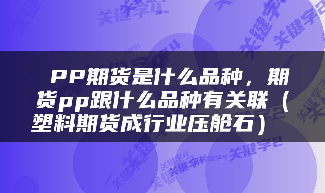 PP期货是什么品种,期货pp跟什么品种有关联(塑料期货成行业压舱石)