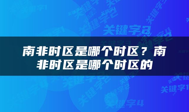 南非时区是哪个时区？南非时区是哪个时区的