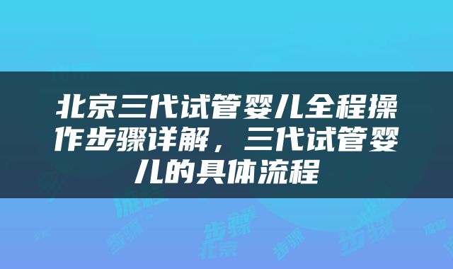 北京三代试管婴儿全程操作步骤详解，三代试管婴儿的具体流程