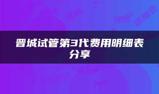 晋城试管第3代费用明细表分享