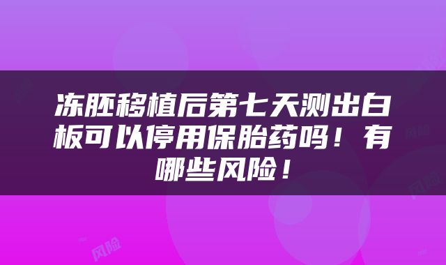 冻胚移植后第七天测出白板可以停用保胎药吗！有哪些风险！