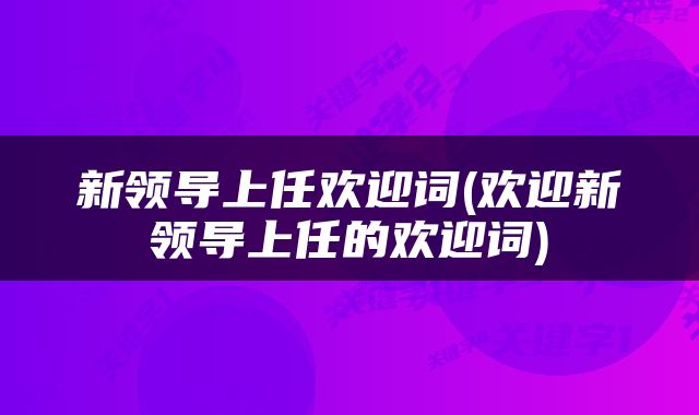 新领导上任欢迎词(欢迎新领导上任的欢迎词)