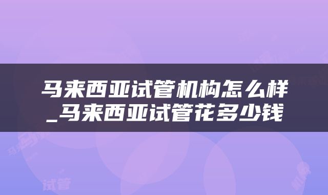 马来西亚试管机构怎么样_马来西亚试管花多少钱