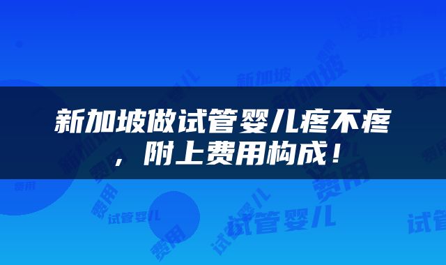 新加坡做试管婴儿疼不疼，附上费用构成！