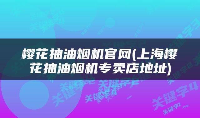 樱花抽油烟机官网(上海樱花抽油烟机专卖店地址)