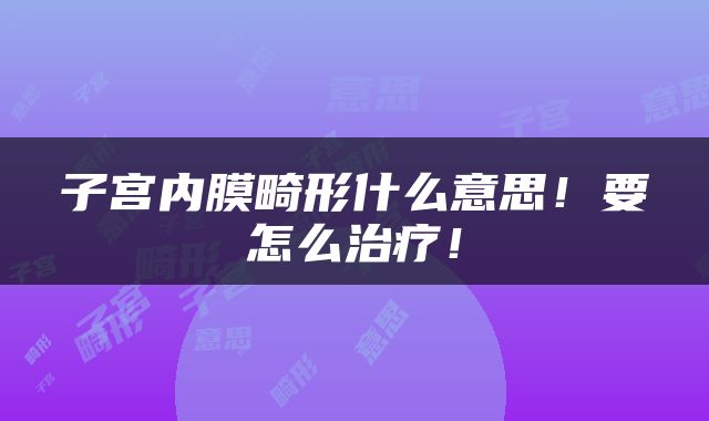 子宫内膜畸形什么意思！要怎么治疗！