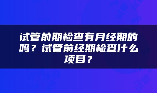 试管前期检查有月经期的吗？试管前经期检查什么项目？
