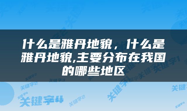 什么是雅丹地貌，什么是雅丹地貌,主要分布在我国的哪些地区