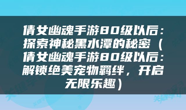 倩女幽魂手游80级以后：探索神秘黑水潭的秘密（倩女幽魂手游80级以后：解锁绝美宠物羁绊，开启无限乐趣）