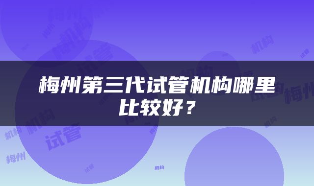 梅州第三代试管机构哪里比较好？