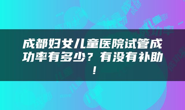 成都妇女儿童医院试管成功率有多少？有没有补助！
