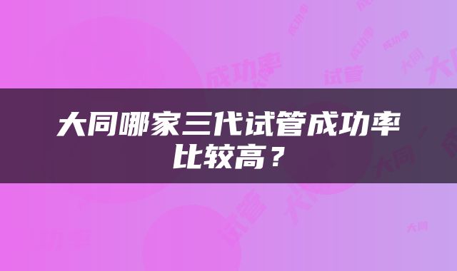 大同哪家三代试管成功率比较高？