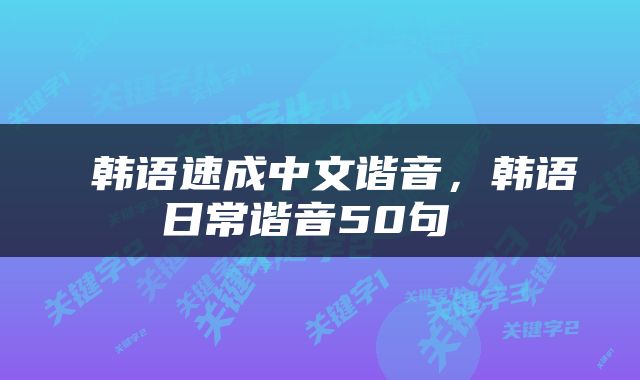  韩语速成中文谐音，韩语日常谐音50句 