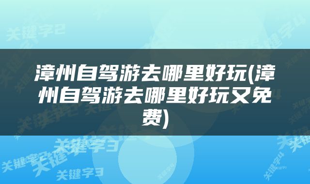 漳州自驾游去哪里好玩(漳州自驾游去哪里好玩又免费)