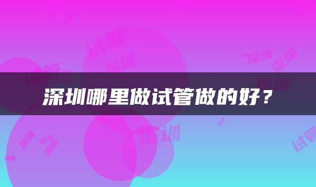 深圳哪里做试管做的好？