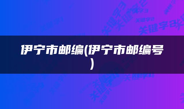 伊宁市邮编(伊宁市邮编号)