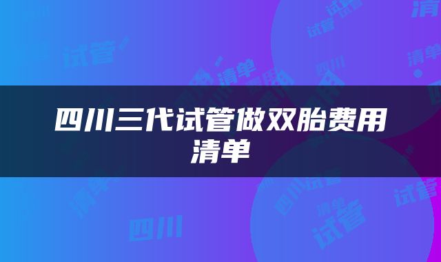 四川三代试管做双胎费用清单