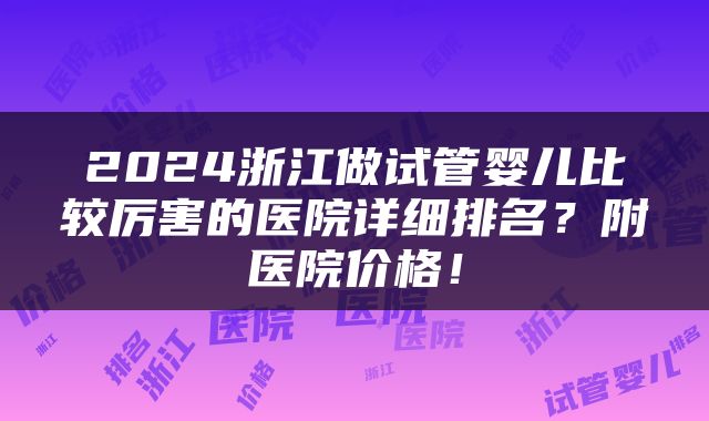 2024浙江做试管婴儿比较厉害的医院详细排名？附医院价格！