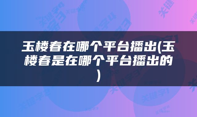 玉楼春在哪个平台播出(玉楼春是在哪个平台播出的)