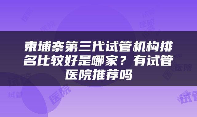 柬埔寨第三代试管机构排名比较好是哪家？有试管医院推荐吗