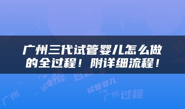 广州三代试管婴儿怎么做的全过程！附详细流程！