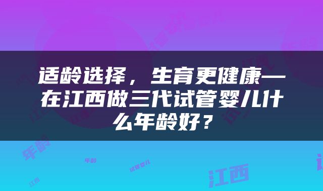适龄选择，生育更健康—在江西做三代试管婴儿什么年龄好？