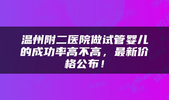 温州附二医院做试管婴儿的成功率高不高，最新价格公布！