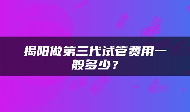 揭阳做第三代试管费用一般多少？