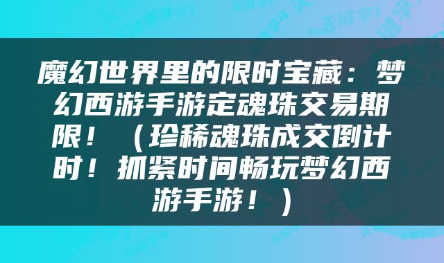 魔幻世界里的限时宝藏：梦幻西游手游定魂珠交易期限！（珍稀魂珠成交倒计时！抓紧时间畅玩梦幻西游手游！）