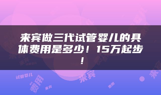 来宾做三代试管婴儿的具体费用是多少！15万起步！