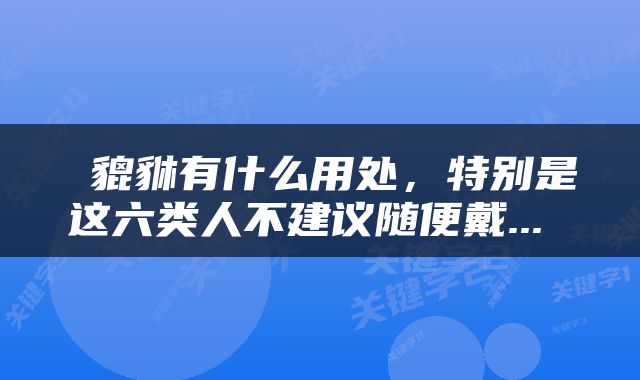  貔貅有什么用处，特别是这六类人不建议随便戴... 