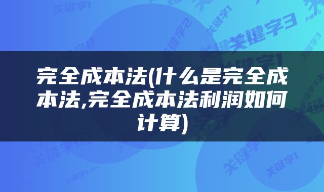 完全成本法(什么是完全成本法,完全成本法利润如何计算)