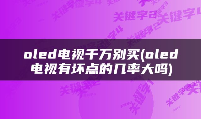 oled电视千万别买(oled电视有坏点的几率大吗)