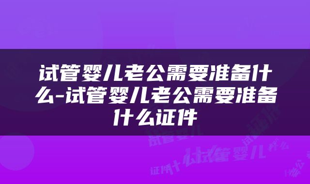 试管婴儿老公需要准备什么-试管婴儿老公需要准备什么证件
